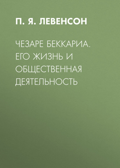 Чезаре Беккариа. Его жизнь и общественная деятельность — П. Я. Левенсон