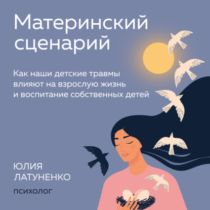 Материнский сценарий. Как наши детские травмы влияют на взрослую жизнь и воспитание собственных детей — Юлия Латуненко