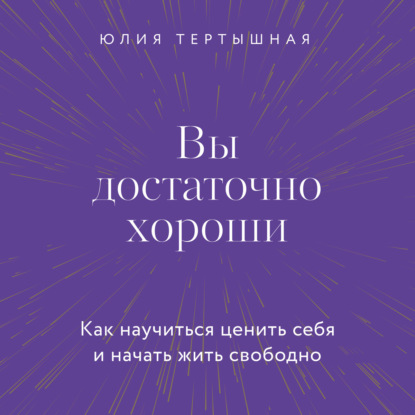 Вы достаточно хороши. Как научиться ценить себя и начать жить свободно — Юлия Тертышная