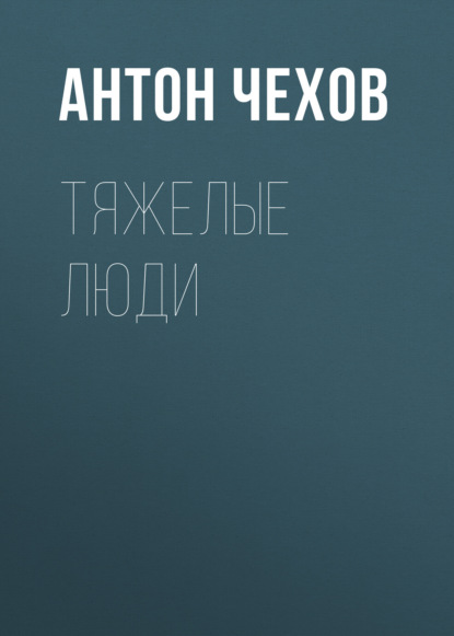 Тяжелые люди — Антон Чехов