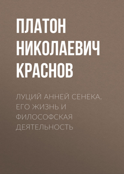 Луций Анней Сенека. Его жизнь и философская деятельность — Платон Николаевич Краснов