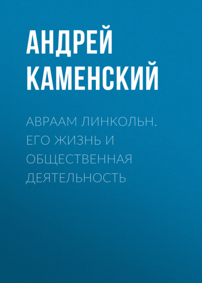 Авраам Линкольн. Его жизнь и общественная деятельность — Андрей Каменский