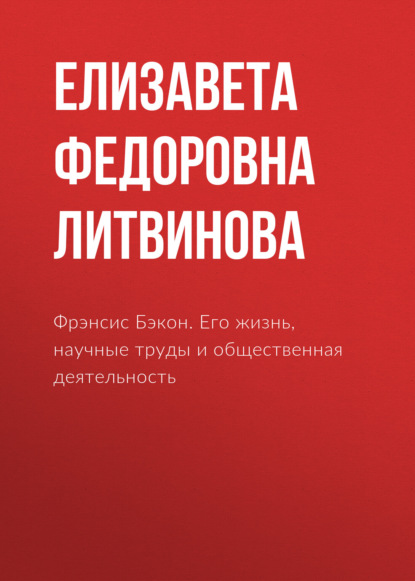 Фрэнсис Бэкон. Его жизнь, научные труды и общественная деятельность — Елизавета Федоровна Литвинова