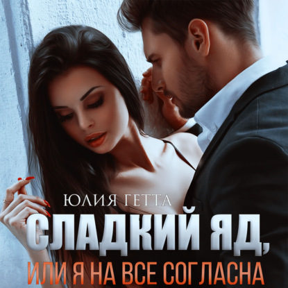 Сладкий яд, или Я на все согласна. Часть 1 — Юлия Гетта