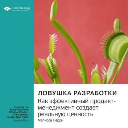 Ключевые идеи книги: Ловушка разработки. Как эффективный продакт-менеджмент создает реальную ценность. Мелисса Перри — Smart Reading