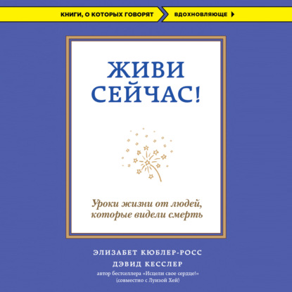 Живи сейчас! Уроки жизни от людей, которые видели смерть — Элизабет Кюблер-Росс