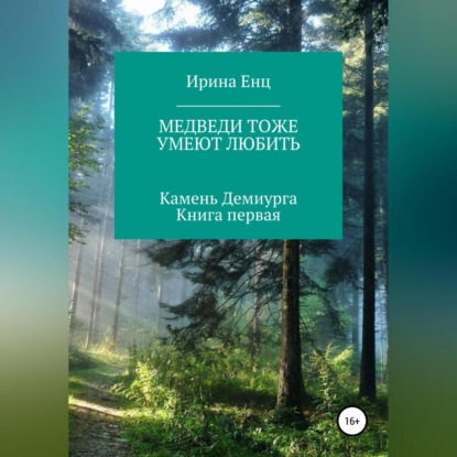 Медведи тоже умеют любить. Камень Демиурга. Книга первая — Ирина Юльевна Енц