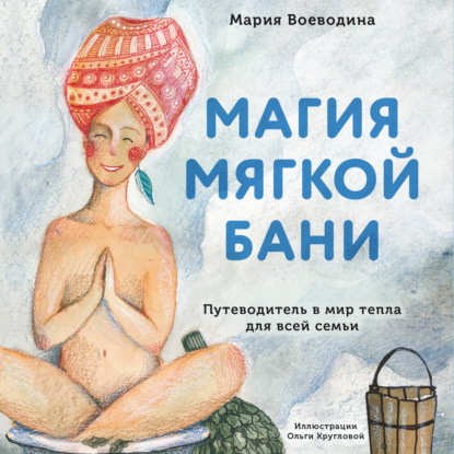 Магия мягкой бани. Путеводитель в мир тепла для всей семьи — Мария Воеводина