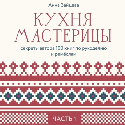 Кухня мастерицы: секреты автора 100 книг по рукоделию и ремёслам. Часть 1 — Анна Зайцева