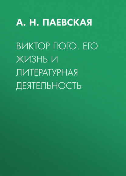 Виктор Гюго. Его жизнь и литературная деятельность — А. Н. Паевская