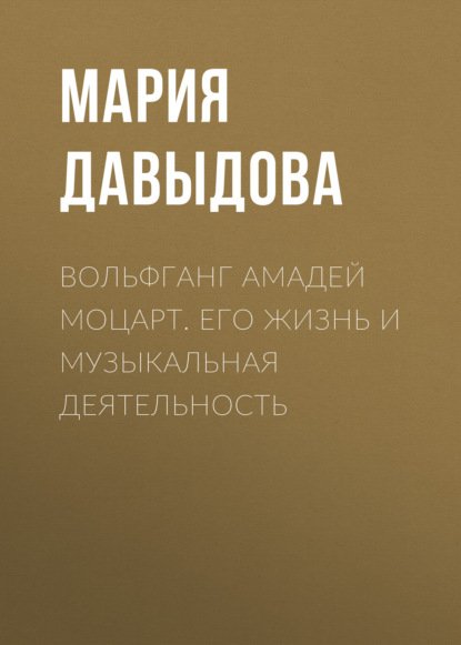 Вольфганг Амадей Моцарт. Его жизнь и музыкальная деятельность — Мария Давыдова