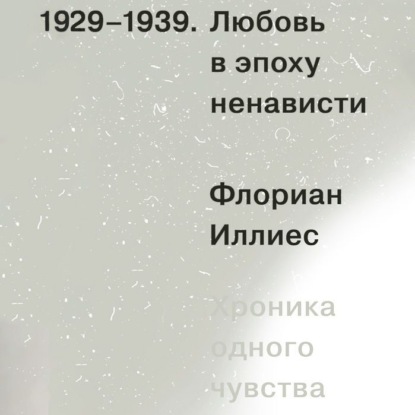 Любовь в эпоху ненависти. Хроника одного чувства, 1929-1939 — Флориан Иллиес