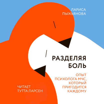 Разделяя боль. Опыт психолога МЧС, который пригодится каждому — Лариса Пыжьянова