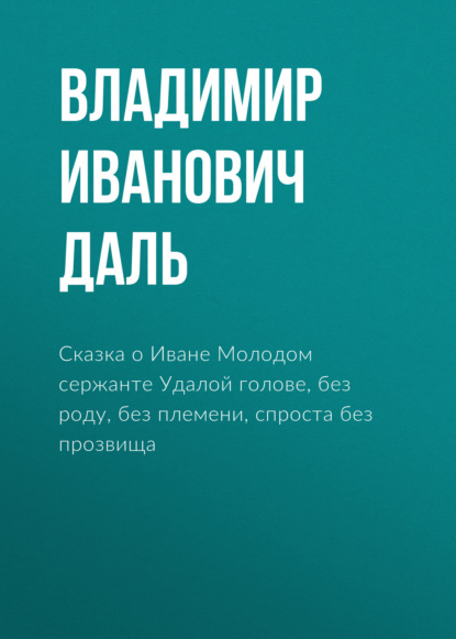 Сказка о Иване Молодом сержанте Удалой голове, без роду, без племени, спроста без прозвища — Владимир Иванович Даль