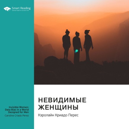 Невидимые женщины. Почему мы живем в мире, удобном только для мужчин: неравноправие, основанное на данных. Кэролайн Криадо Перес. Саммари — Smart Reading