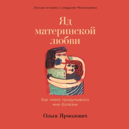 Яд материнской любви. Как мама придумывала мне болезни. Личная история о синдроме Мюнхгаузена — Ольга Ярмолович