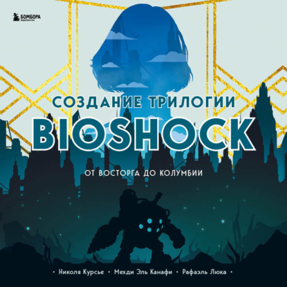 Создание трилогии BioShock. От Восторга до Колумбии — Николя Курсье