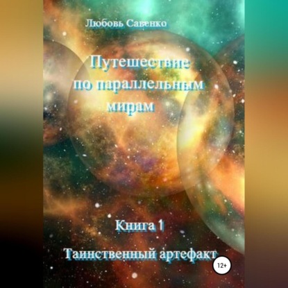 Путешествие по параллельным мирам. Книга 1. Таинственный артефакт — Любовь Савенко