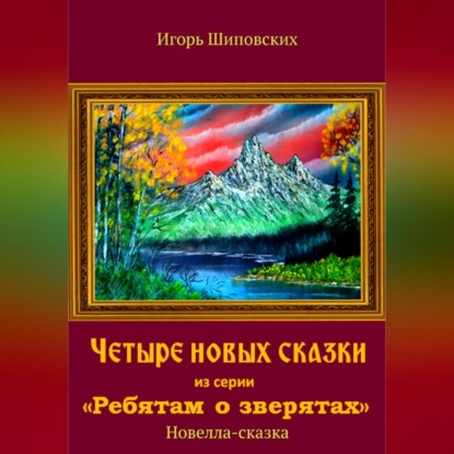 Четыре новых сказки из серии «Ребятам о зверятах» — Игорь Дасиевич Шиповских