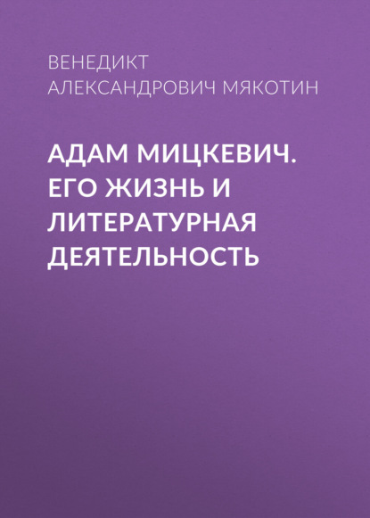 Адам Мицкевич. Его жизнь и литературная деятельность — Венедикт Александрович Мякотин