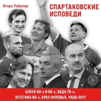 Спартаковские исповеди. Блеск 50-х и 90-х, эстетика 80-х, крах нулевых, чудо-2017 — Игорь Рабинер