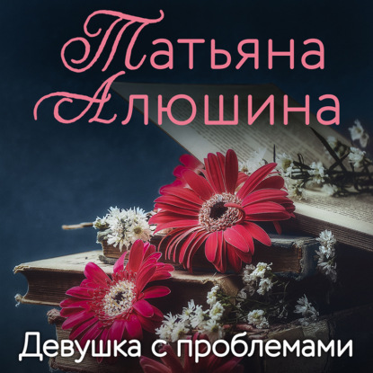 Девушка с проблемами — Татьяна Алюшина