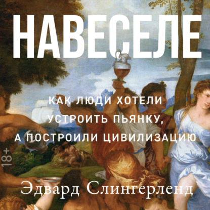 Навеселе: Как люди хотели устроить пьянку, а построили цивилизацию — Эдвард Слингерленд