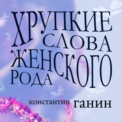 Хрупкие слова женского рода — Константин Михайлович Ганин