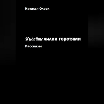 Кидайте лилии горстями. Рассказы — Наталья Олеск