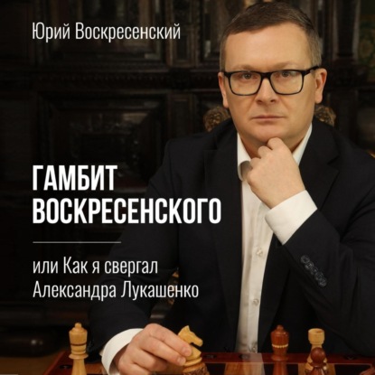 Гамбит Воскресенского, или Как я свергал Александра Лукашенко — Юрий Воскресенский