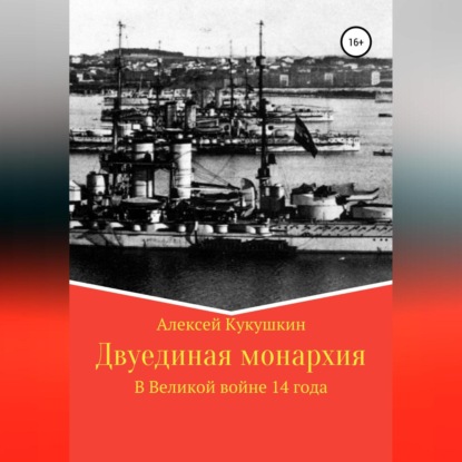 Двуединая монархия. В Великой войне 14 года — Алексей Николаевич Кукушкин