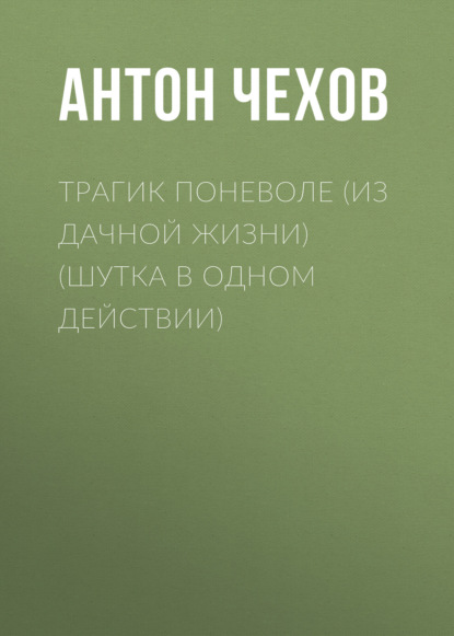 Трагик поневоле (из дачной жизни) (шутка в одном действии) — Антон Чехов