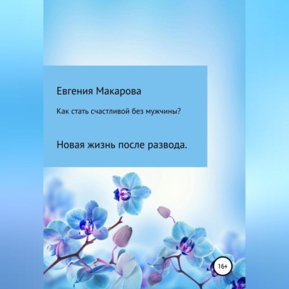 Как стать счастливой без мужчины? Новая жизнь после развода — Евгения Сергеевна Макарова