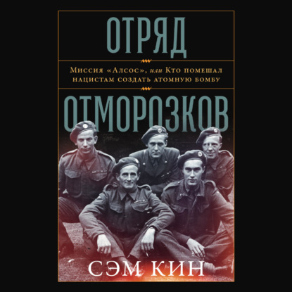 Отряд отморозков: Миссия «Алсос» или кто помешал нацистам создать атомную бомбу — Сэм Кин