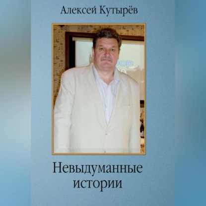 Невыдуманные истории — Алексей Анатольевич Кутырев