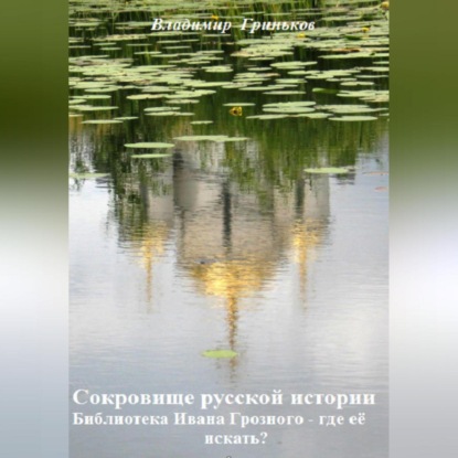 Сокровище русской истории. Библиотека Ивана Грозного – где её искать? — Владимир Васильевич Гриньков
