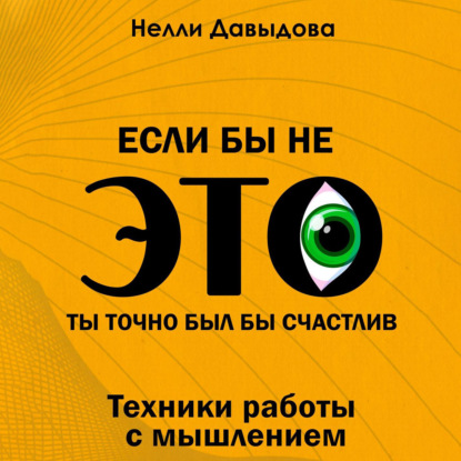 Если бы не это, ты точно был бы счастлив. Техники работы с мышлением — Нелли Давыдова