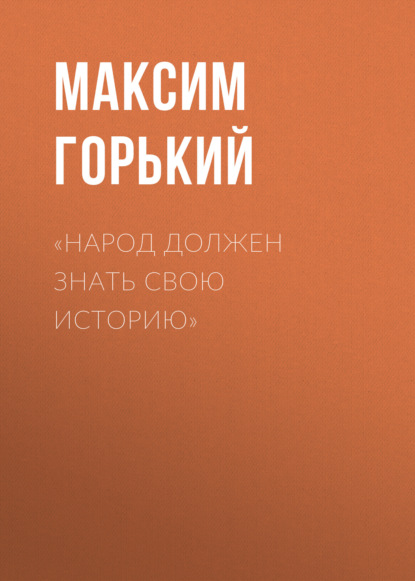 «Народ должен знать свою историю» — Максим Горький