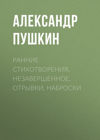Ранние стихотворения, незавершенное, отрывки, наброски — Александр Пушкин