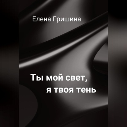 Ты мой свет, я твоя тень. — Елена Гришина