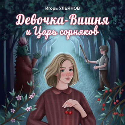 Девочка-Вишня и Царь сорняков. Части 1 и 2 — Игорь Ульянов