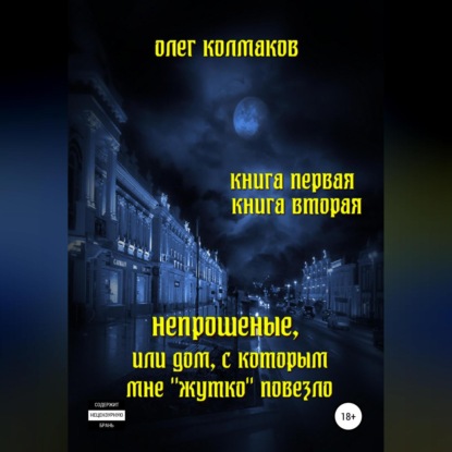 Непрошеные, или Дом, с которым мне «жутко» повезло. Книга первая и вторая — Олег Колмаков