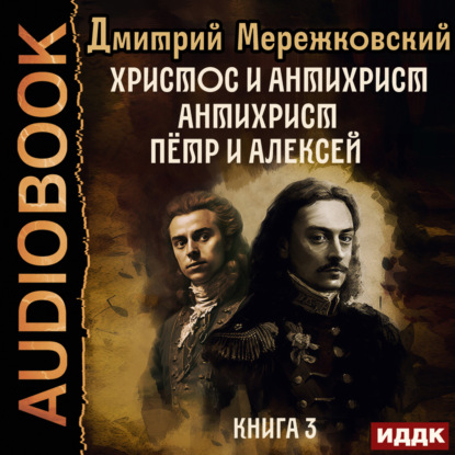 Христос и Антихрист. Книга 3. Антихрист. Пётр и Алексей — Д. С. Мережковский