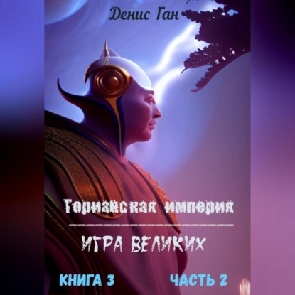 Торианская империя. Игра великих. Книга 3. Часть 2 — Денис Ган