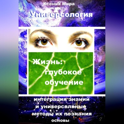 Универсология. Жизнь: глубокое обучение. Интеграция знаний и универсальные методы их познания. Основы — Ксения Мира