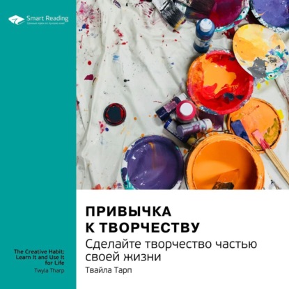 Привычка к творчеству. Сделайте творчество частью своей жизни. Твайла Тарп. Саммари — Smart Reading