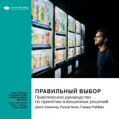 Правильный выбор. Практическое руководство по принятию взвешенных решений. Джон Хэммонд, Ральф Кини, Говард Райффа. Саммари — Smart Reading