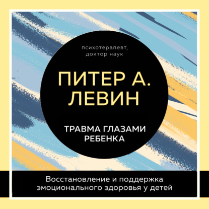 Травма глазами ребенка. Восстановление и поддержка эмоционального здоровья у детей — Питер А. Левин