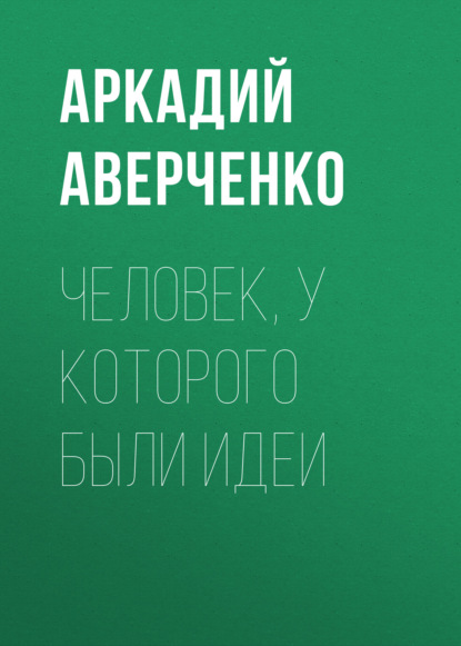 Человек, у которого были идеи — Аркадий Аверченко