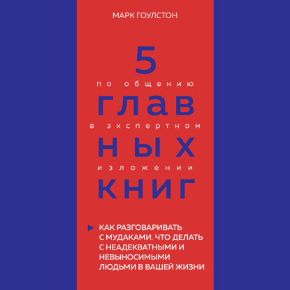 5 главных книг по общению в экспертном изложении. Книга 3. Как разговаривать с мудаками. Что делать с неадекватными и невыносимыми людьми в вашей жизни – Марк Гоулстон — Оксана Гриценко